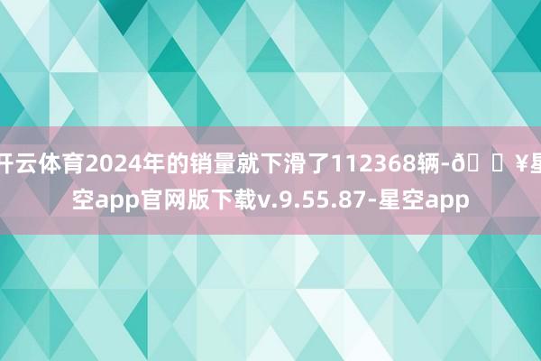 开云体育2024年的销量就下滑了112368辆-🔥星空app官网版下载v.9.55.87-星空app