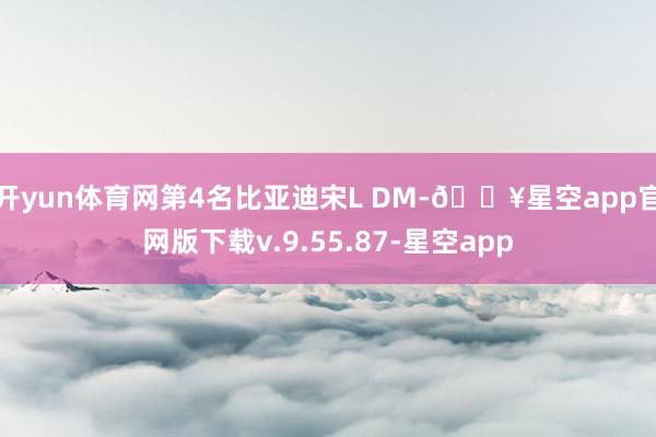 开yun体育网第4名比亚迪宋L DM-🔥星空app官网版下载v.9.55.87-星空app