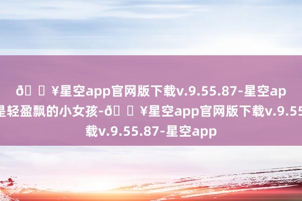 🔥星空app官网版下载v.9.55.87-星空app在她眼里即是轻盈飘的小女孩-🔥星空app官网版下载v.9.55.87-星空app