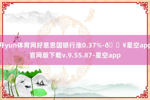 开yun体育网好意思国银行涨0.37%-🔥星空app官网版下载v.9.55.87-星空app