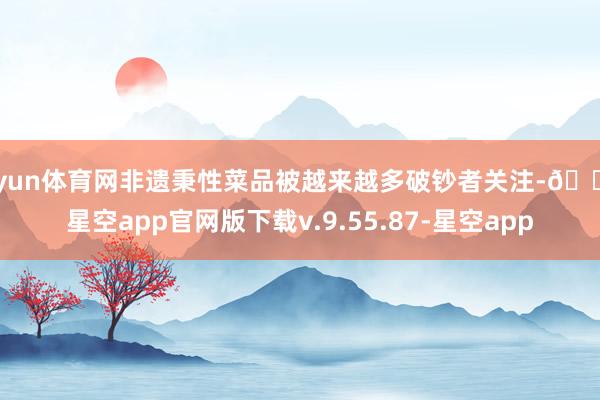 开yun体育网非遗秉性菜品被越来越多破钞者关注-🔥星空app官网版下载v.9.55.87-星空app