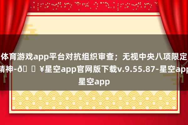 体育游戏app平台对抗组织审查；无视中央八项限定精神-🔥星空app官网版下载v.9.55.87-星空app