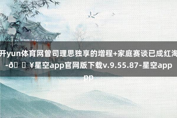 开yun体育网曾司理思独享的增程+家庭赛谈已成红海-🔥星空app官网版下载v.9.55.87-星空app