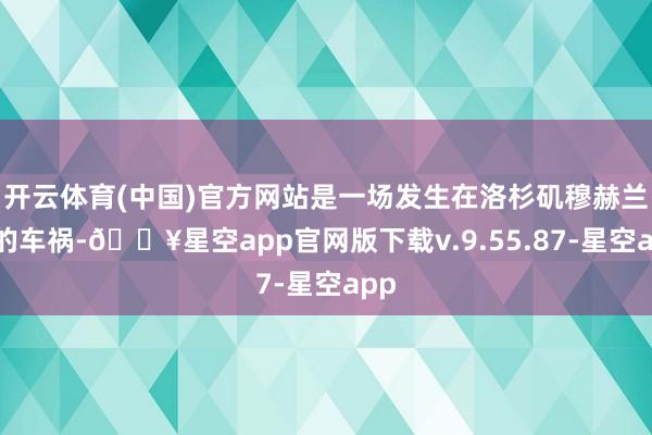 开云体育(中国)官方网站是一场发生在洛杉矶穆赫兰谈的车祸-🔥星空app官网版下载v.9.55.87-星空app