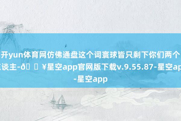 开yun体育网仿佛通盘这个词寰球皆只剩下你们两个东谈主-🔥星空app官网版下载v.9.55.87-星空app