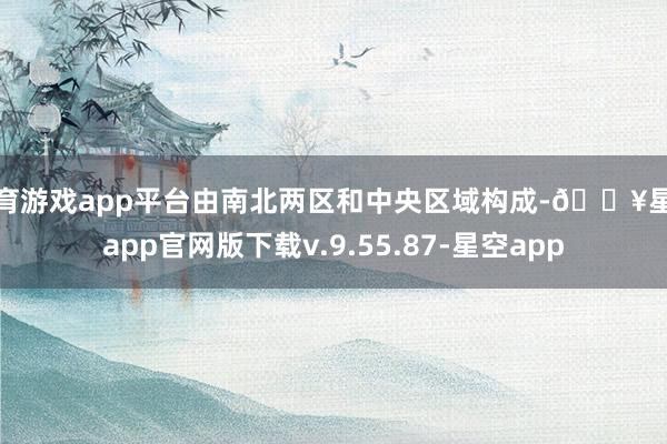 体育游戏app平台由南北两区和中央区域构成-🔥星空app官网版下载v.9.55.87-星空app