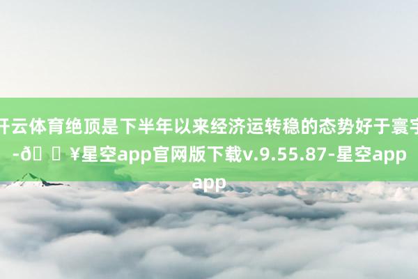 开云体育绝顶是下半年以来经济运转稳的态势好于寰宇-🔥星空app官网版下载v.9.55.87-星空app