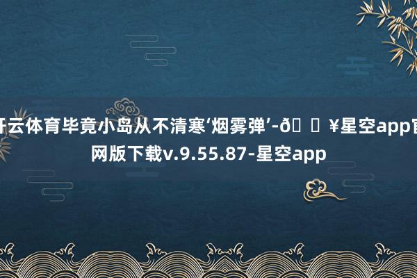 开云体育毕竟小岛从不清寒‘烟雾弹’-🔥星空app官网版下载v.9.55.87-星空app