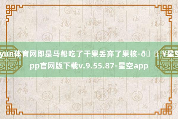 开yun体育网即是马帮吃了干果丢弃了果核-🔥星空app官网版下载v.9.55.87-星空app
