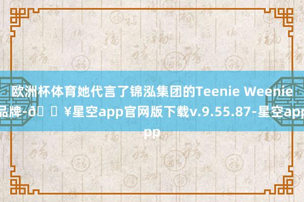 欧洲杯体育她代言了锦泓集团的Teenie Weenie品牌-🔥星空app官网版下载v.9.55.87-星空app