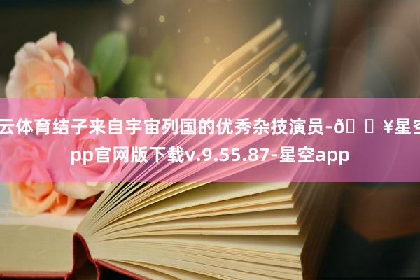 开云体育结子来自宇宙列国的优秀杂技演员-🔥星空app官网版下载v.9.55.87-星空app