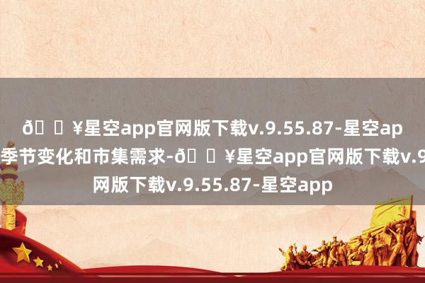 🔥星空app官网版下载v.9.55.87-星空app该旅行社还凭证季节变化和市集需求-🔥星空app官网版下载v.9.55.87-星空app