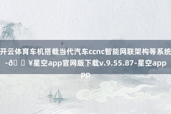 开云体育车机搭载当代汽车ccnc智能网联架构等系统-🔥星空app官网版下载v.9.55.87-星空app
