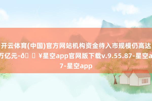 开云体育(中国)官方网站机构资金待入市规模仍高达数万亿元-🔥星空app官网版下载v.9.55.87-星空app