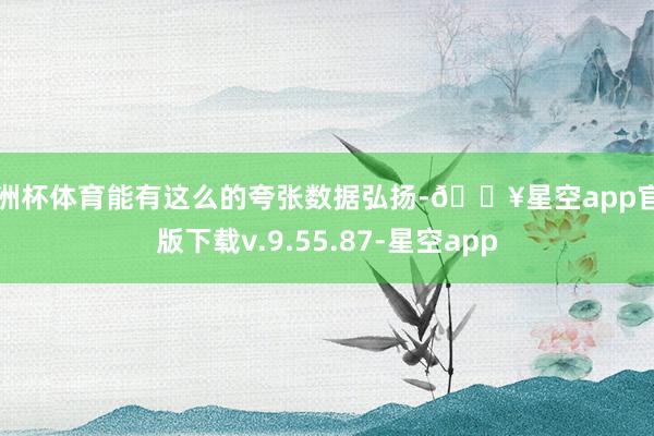 欧洲杯体育能有这么的夸张数据弘扬-🔥星空app官网版下载v.9.55.87-星空app