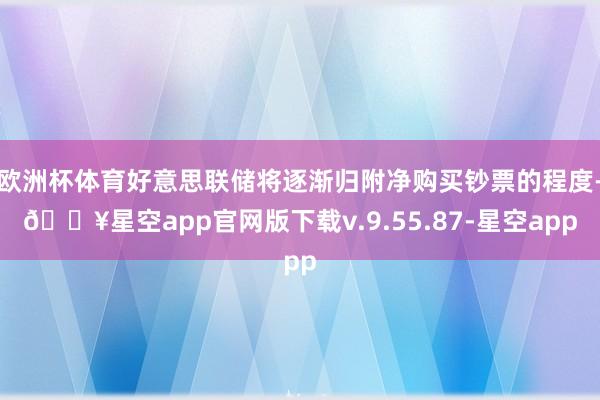 欧洲杯体育好意思联储将逐渐归附净购买钞票的程度-🔥星空app官网版下载v.9.55.87-星空app