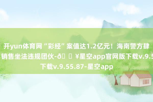 开yun体育网“彩经”案值达1.2亿元!海南警方肆虐一特大印刷、销售坐法违规团伙-🔥星空app官网版下载v.9.55.87-星空app