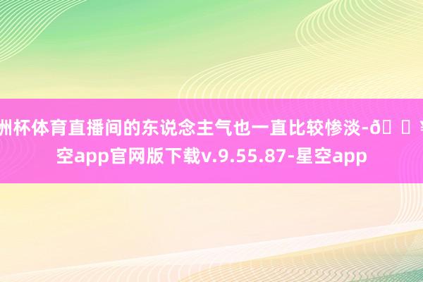 欧洲杯体育直播间的东说念主气也一直比较惨淡-🔥星空app官网版下载v.9.55.87-星空app