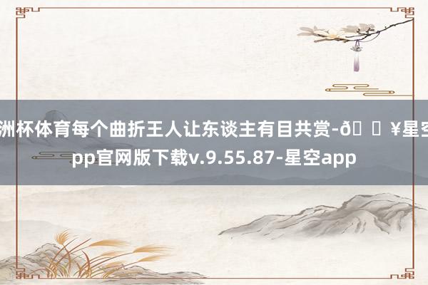 欧洲杯体育每个曲折王人让东谈主有目共赏-🔥星空app官网版下载v.9.55.87-星空app
