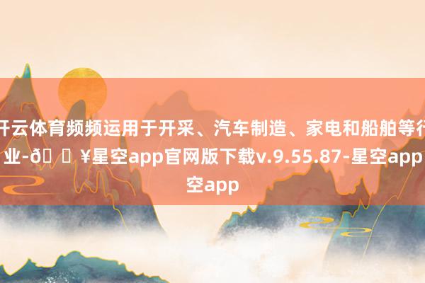开云体育频频运用于开采、汽车制造、家电和船舶等行业-🔥星空app官网版下载v.9.55.87-星空app