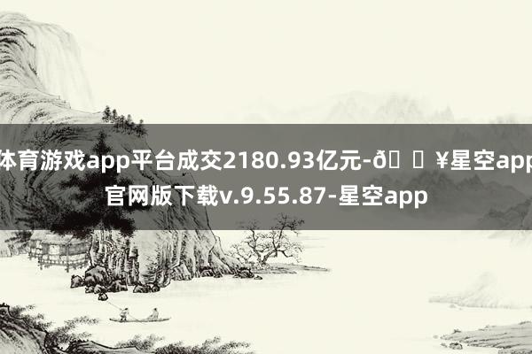 体育游戏app平台成交2180.93亿元-🔥星空app官网版下载v.9.55.87-星空app