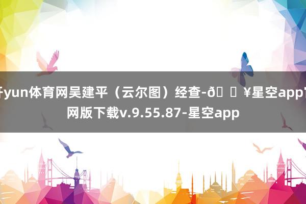 开yun体育网吴建平(云尔图)经查-🔥星空app官网版下载v.9.55.87-星空app