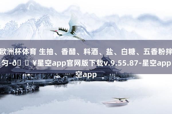 欧洲杯体育 生抽、香醋、料酒、盐、白糖、五香粉拌匀-🔥星空app官网版下载v.9.55.87-星空app