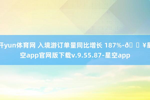 开yun体育网 入境游订单量同比增长 187%-🔥星空app官网版下载v.9.55.87-星空app