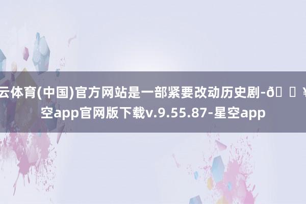 开云体育(中国)官方网站是一部紧要改动历史剧-🔥星空app官网版下载v.9.55.87-星空app