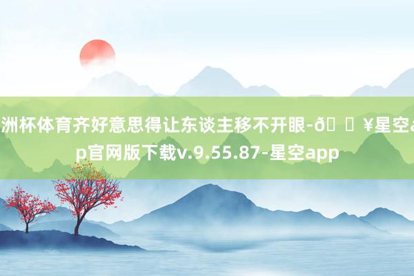 欧洲杯体育齐好意思得让东谈主移不开眼-🔥星空app官网版下载v.9.55.87-星空app