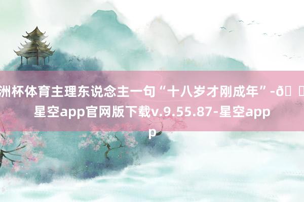 欧洲杯体育主理东说念主一句“十八岁才刚成年”-🔥星空app官网版下载v.9.55.87-星空app