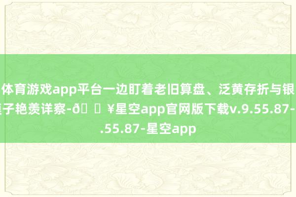 体育游戏app平台一边盯着老旧算盘、泛黄存折与银行街景模子艳羡详察-🔥星空app官网版下载v.9.55.87-星空app