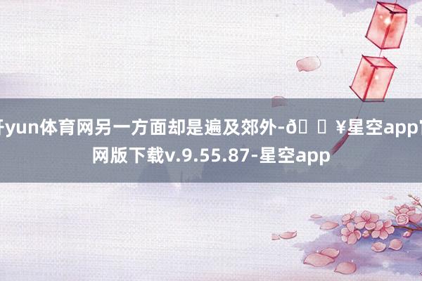 开yun体育网另一方面却是遍及郊外-🔥星空app官网版下载v.9.55.87-星空app