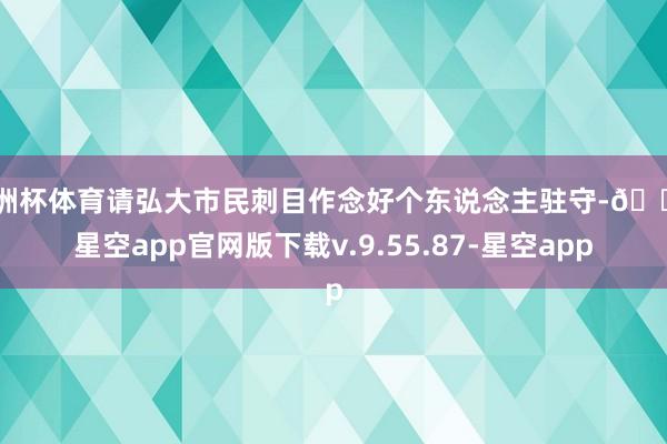 欧洲杯体育请弘大市民刺目作念好个东说念主驻守-🔥星空app官网版下载v.9.55.87-星空app