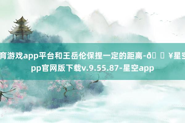 体育游戏app平台和王岳伦保捏一定的距离-🔥星空app官网版下载v.9.55.87-星空app