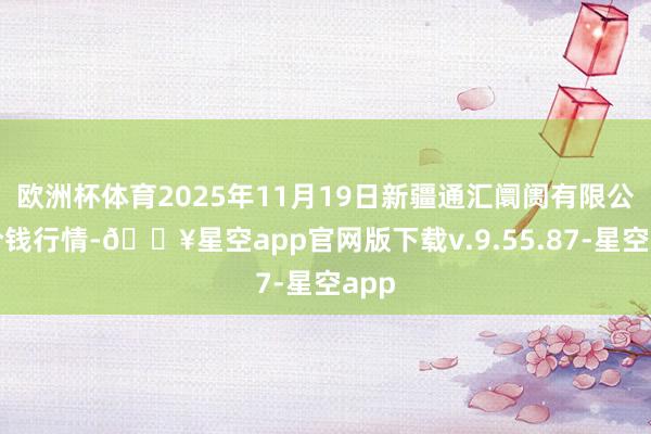 欧洲杯体育2025年11月19日新疆通汇阛阓有限公司价钱行情-🔥星空app官网版下载v.9.55.87-星空app