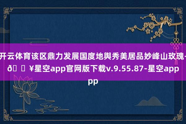 开云体育该区鼎力发展国度地舆秀美居品妙峰山玫瑰-🔥星空app官网版下载v.9.55.87-星空app
