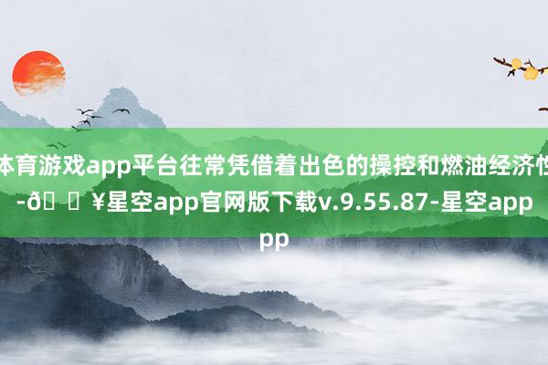 体育游戏app平台往常凭借着出色的操控和燃油经济性-🔥星空app官网版下载v.9.55.87-星空app