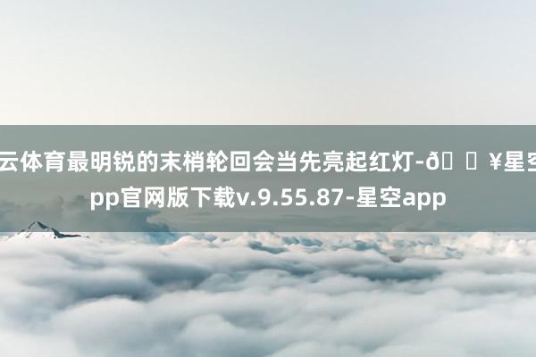 开云体育最明锐的末梢轮回会当先亮起红灯-🔥星空app官网版下载v.9.55.87-星空app