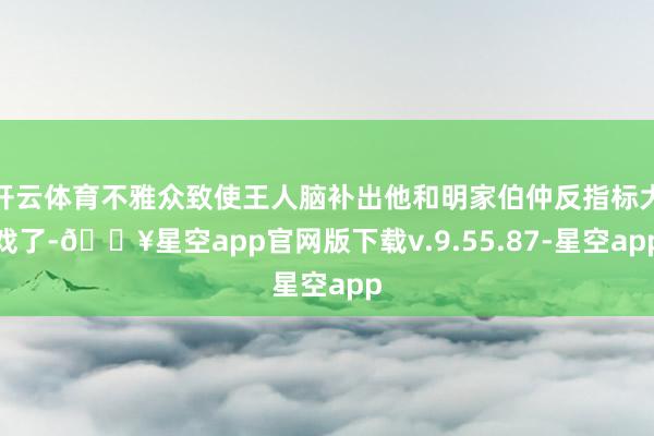 开云体育不雅众致使王人脑补出他和明家伯仲反指标大戏了-🔥星空app官网版下载v.9.55.87-星空app
