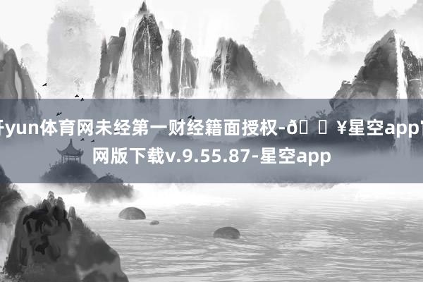 开yun体育网未经第一财经籍面授权-🔥星空app官网版下载v.9.55.87-星空app