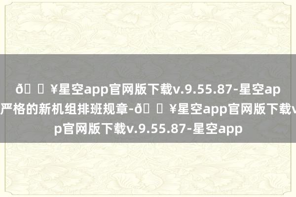 🔥星空app官网版下载v.9.55.87-星空app公司正在英勇妥贴严格的新机组排班规章-🔥星空app官网版下载v.9.55.87-星空app