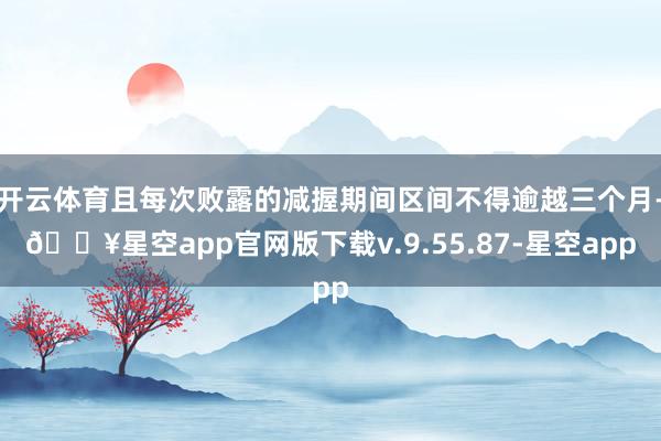 开云体育且每次败露的减握期间区间不得逾越三个月-🔥星空app官网版下载v.9.55.87-星空app