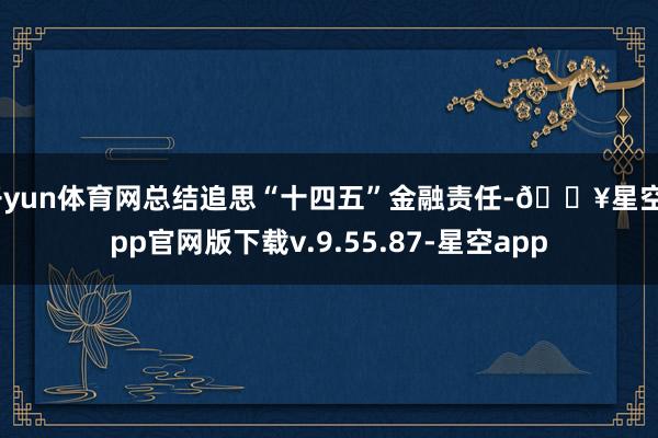 开yun体育网总结追思“十四五”金融责任-🔥星空app官网版下载v.9.55.87-星空app