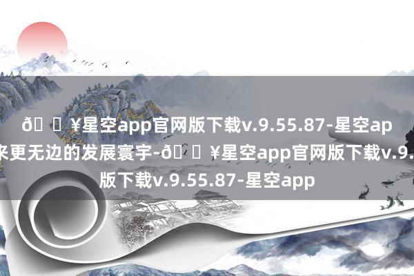 🔥星空app官网版下载v.9.55.87-星空app无边企业将迎来更无边的发展寰宇-🔥星空app官网版下载v.9.55.87-星空app