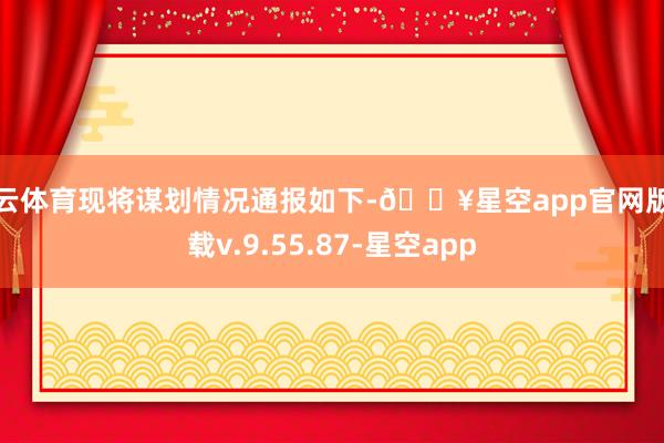 开云体育现将谋划情况通报如下-🔥星空app官网版下载v.9.55.87-星空app