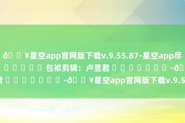 🔥星空app官网版下载v.9.55.87-星空app尽在新浪财经APP 包袱剪辑:卢昱君 -🔥星空app官网版下载v.9.55.87-星空app