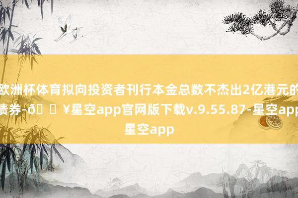 欧洲杯体育拟向投资者刊行本金总数不杰出2亿港元的债券-🔥星空app官网版下载v.9.55.87-星空app