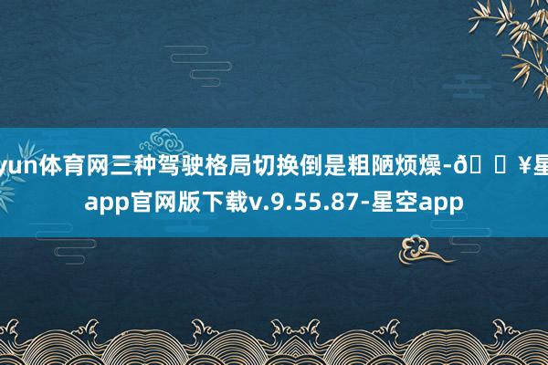 开yun体育网三种驾驶格局切换倒是粗陋烦燥-🔥星空app官网版下载v.9.55.87-星空app