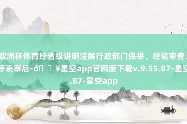 欧洲杯体育经省级讲明注解行政部门保举、经验审查、公示等表率后-🔥星空app官网版下载v.9.55.87-星空app